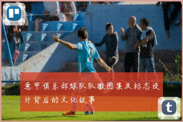 意甲俱乐部球队队徽图集及标志设计背后的文化故事