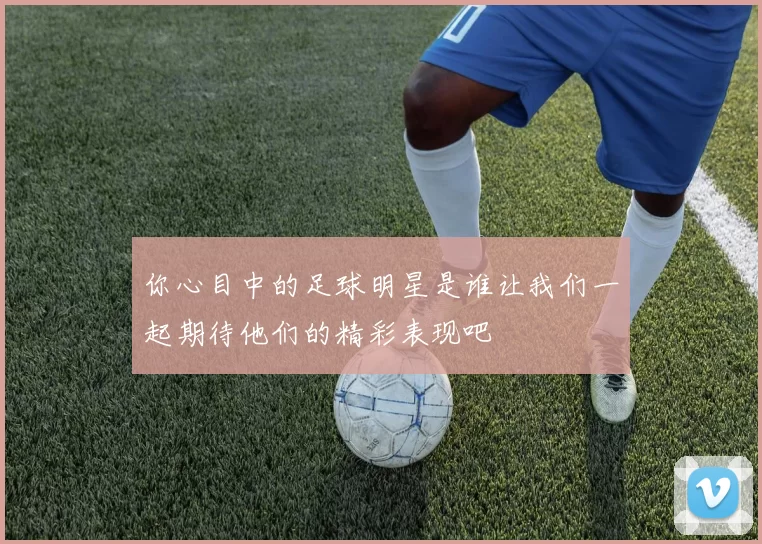 你心目中的足球明星是谁让我们一起期待他们的精彩表现吧