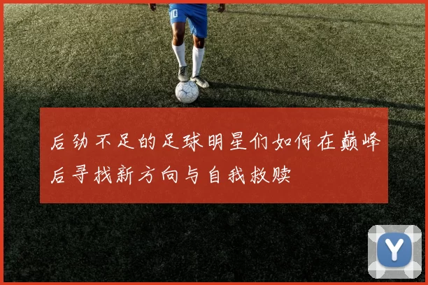 后劲不足的足球明星们如何在巅峰后寻找新方向与自我救赎