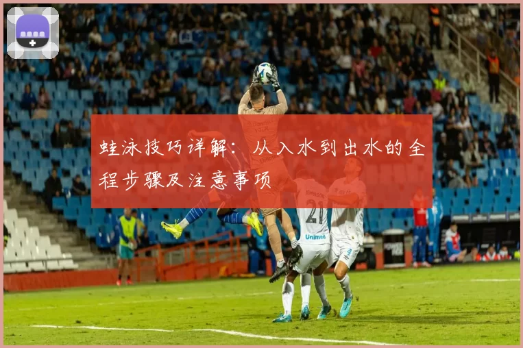 蛙泳技巧详解：从入水到出水的全程步骤及注意事项