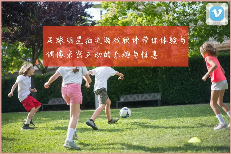 足球明星抽奖游戏软件带你体验与偶像亲密互动的乐趣与惊喜