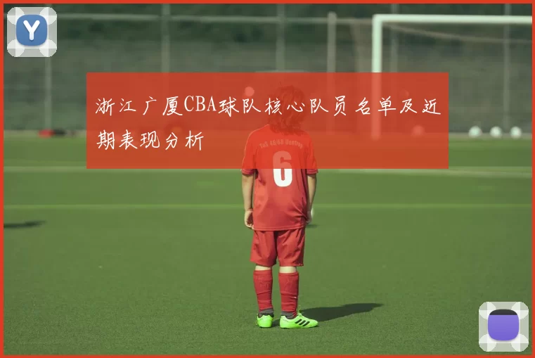 浙江广厦CBA球队核心队员名单及近期表现分析