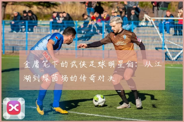 金庸笔下的武侠足球明星们：从江湖到绿茵场的传奇对决