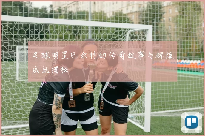 足球明星巴尔特的传奇故事与辉煌成就揭秘