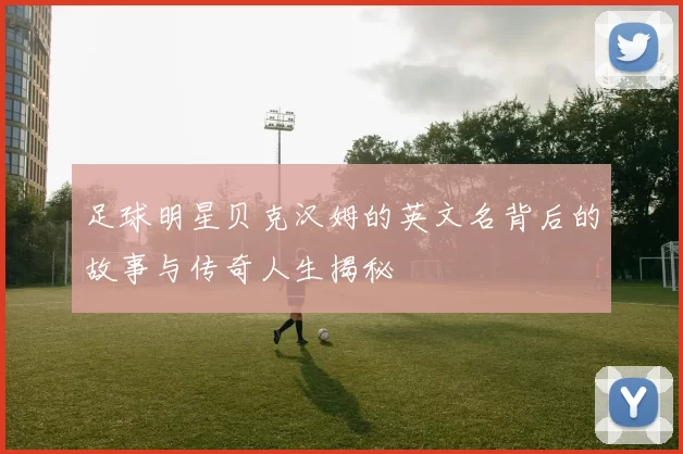 足球明星贝克汉姆的英文名背后的故事与传奇人生揭秘